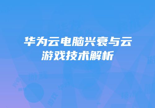 华为云电脑兴衰与云游戏技术解析
