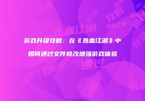 游戏升级攻略：在《热血江湖》中如何通过文件修改增强游戏体验