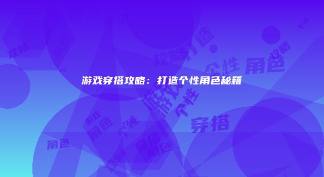 游戏穿搭攻略：打造个性角色秘籍