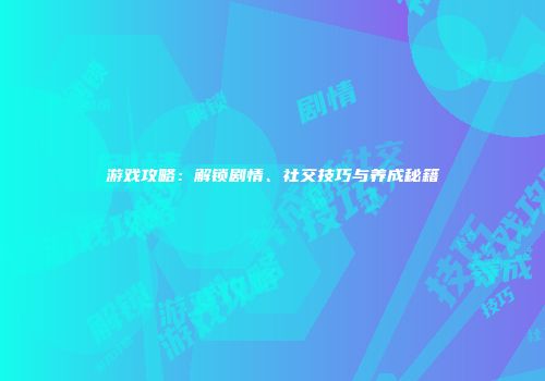 游戏攻略：解锁剧情、社交技巧与养成秘籍