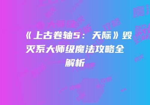 《上古卷轴5：天际》毁灭系大师级魔法攻略全解析