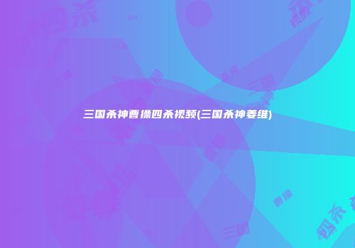 三国杀神曹操四杀视频(三国杀神姜维)