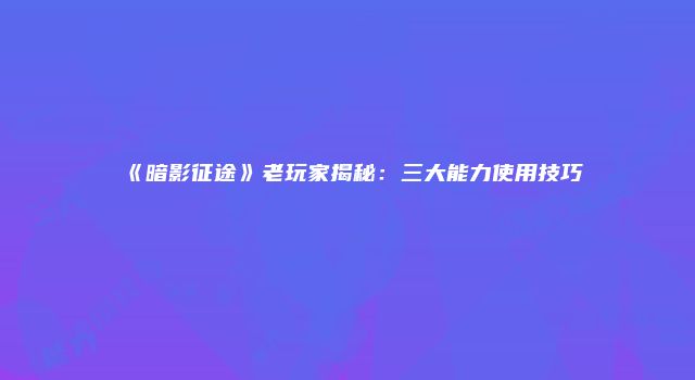 《暗影征途》老玩家揭秘：三大能力使用技巧