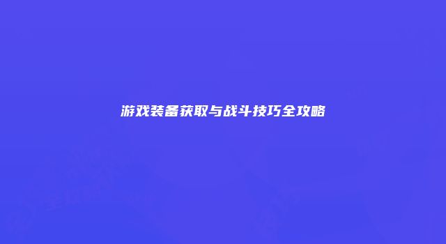 游戏装备获取与战斗技巧全攻略