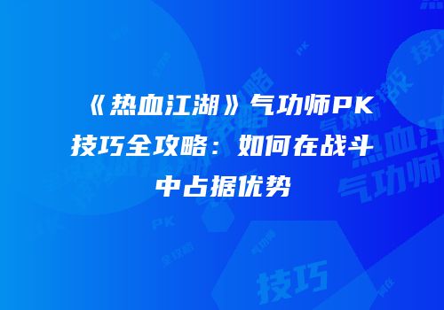 《热血江湖》气功师PK技巧全攻略：如何在战斗中占据优势
