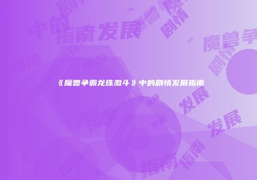 《魔兽争霸龙珠激斗》中的剧情发展指南