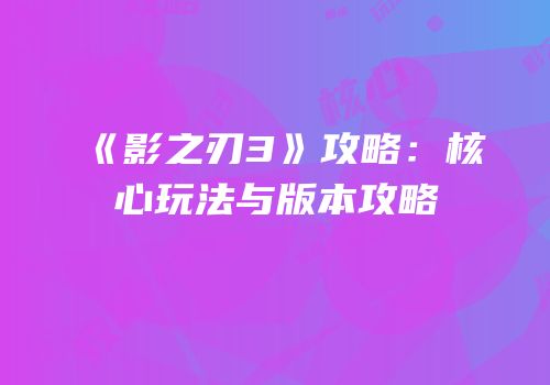 《影之刃3》攻略：核心玩法与版本攻略