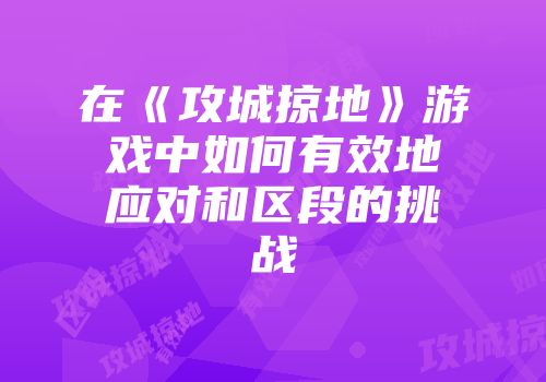 在《攻城掠地》游戏中如何有效地应对和区段的挑战