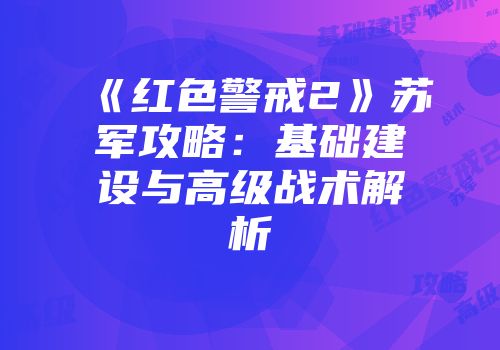 《红色警戒2》苏军攻略：基础建设与高级战术解析