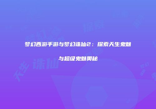 梦幻西游手游与梦幻诛仙2：探索天生鬼魅与超级鬼魅奥秘