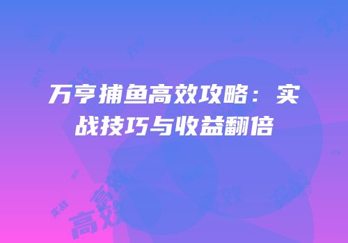 万亨捕鱼高效攻略：实战技巧与收益翻倍