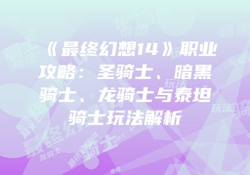 《最终幻想14》职业攻略：圣骑士、暗黑骑士、龙骑士与泰坦骑士玩法解析