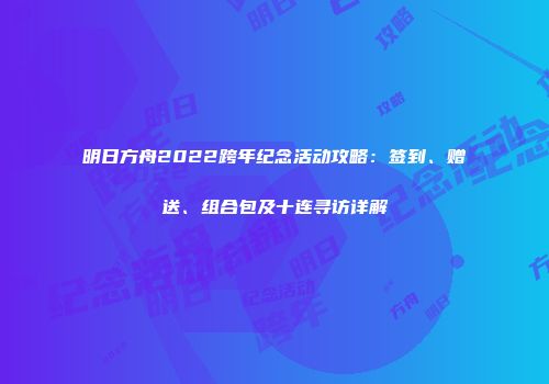 明日方舟2022跨年纪念活动攻略：签到、赠送、组合包及十连寻访详解