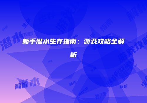 新手潜水生存指南：游戏攻略全解析