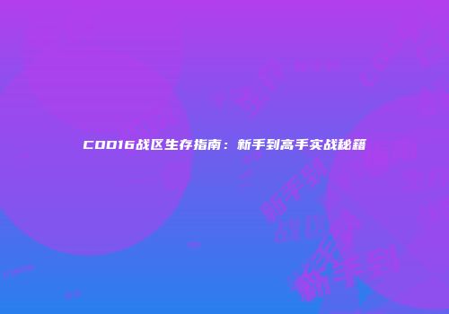 COD16战区生存指南：新手到高手实战秘籍