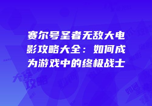 赛尔号圣者无敌大电影攻略大全：如何成为游戏中的终极战士