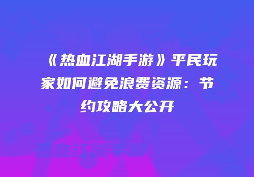 《热血江湖手游》平民玩家如何避免浪费资源：节约攻略大公开