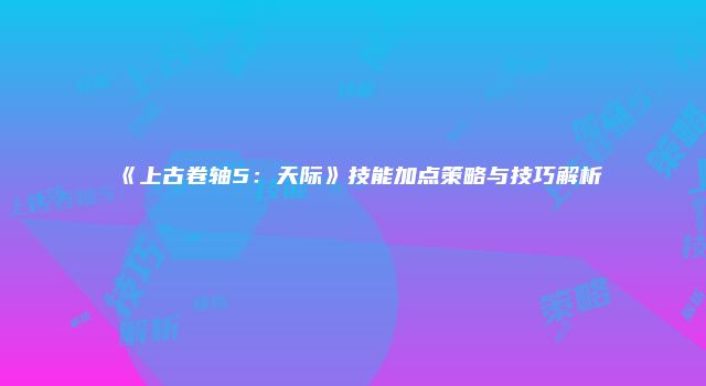 《上古卷轴5：天际》技能加点策略与技巧解析