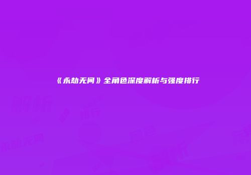 《永劫无间》全角色深度解析与强度排行