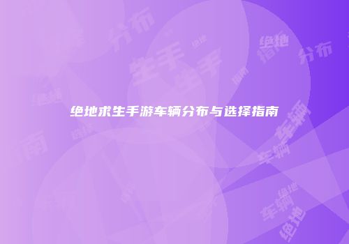 绝地求生手游车辆分布与选择指南