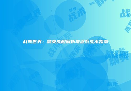 战舰世界：精英战舰解析与派系战术指南