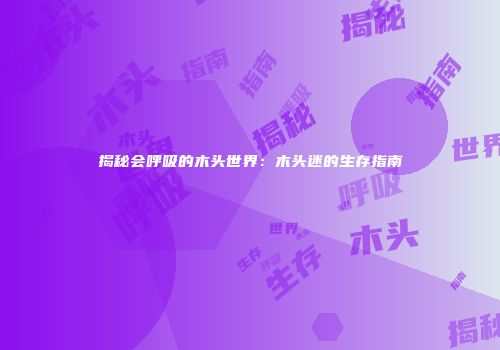 揭秘会呼吸的木头世界：木头迷的生存指南