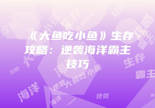 《大鱼吃小鱼》生存攻略：逆袭海洋霸主技巧