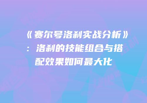 《赛尔号洛刹实战分析》：洛刹的技能组合与搭配效果如何最大化