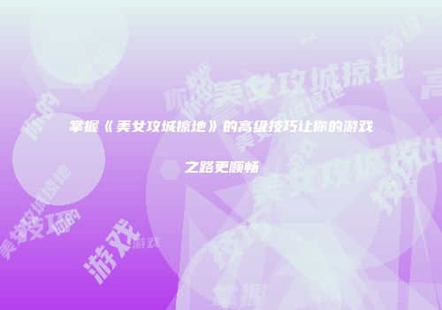 掌握《美女攻城掠地》的高级技巧让你的游戏之路更顺畅