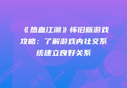 《热血江湖》怀旧版游戏攻略：了解游戏内社交系统建立良好关系
