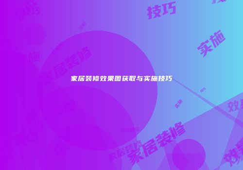 家居装修效果图获取与实施技巧