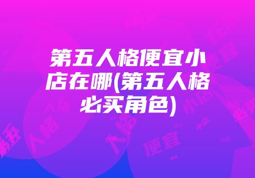 第五人格便宜小店在哪(第五人格必买角色)