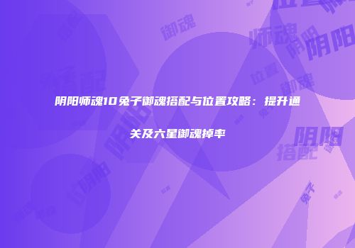 阴阳师魂10兔子御魂搭配与位置攻略：提升通关及六星御魂掉率