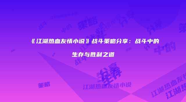 《江湖热血友情小说》战斗策略分享：战斗中的生存与胜利之道
