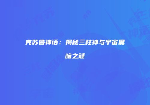 克苏鲁神话：揭秘三柱神与宇宙黑暗之谜