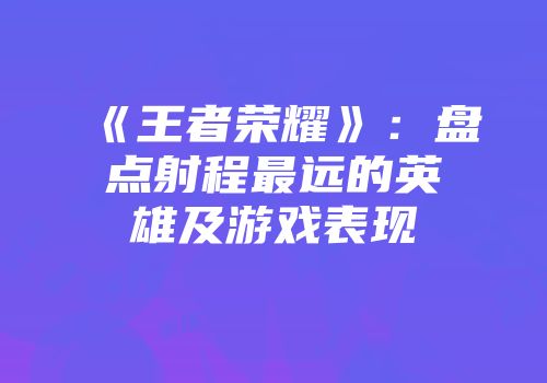 《王者荣耀》：盘点射程最远的英雄及游戏表现