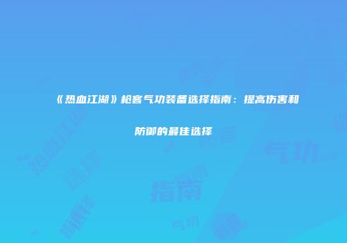 《热血江湖》枪客气功装备选择指南：提高伤害和防御的最佳选择