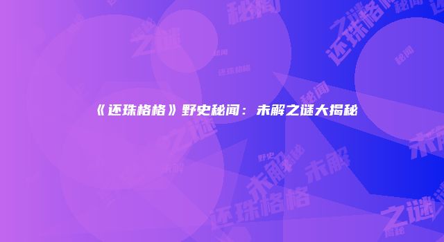 《还珠格格》野史秘闻：未解之谜大揭秘