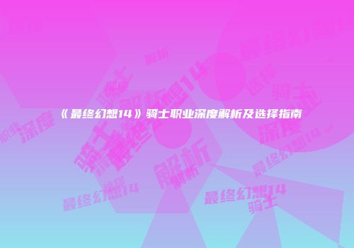 《最终幻想14》骑士职业深度解析及选择指南