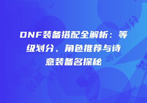 DNF装备搭配全解析：等级划分、角色推荐与诗意装备名探秘
