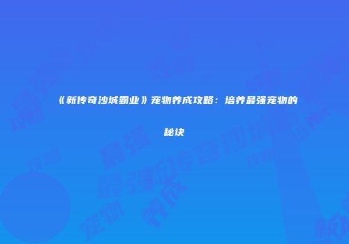 《新传奇沙城霸业》宠物养成攻略:培养最强宠物的秘诀