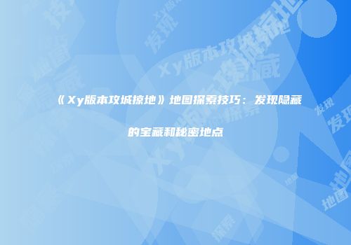 《Xy版本攻城掠地》地图探索技巧：发现隐藏的宝藏和秘密地点
