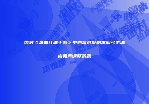 面对《热血江湖手游》中的高难度副本邪弓武魂应如何调整策略