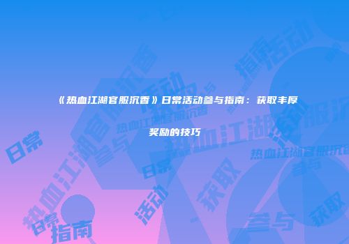 《热血江湖官服沉香》日常活动参与指南：获取丰厚奖励的技巧