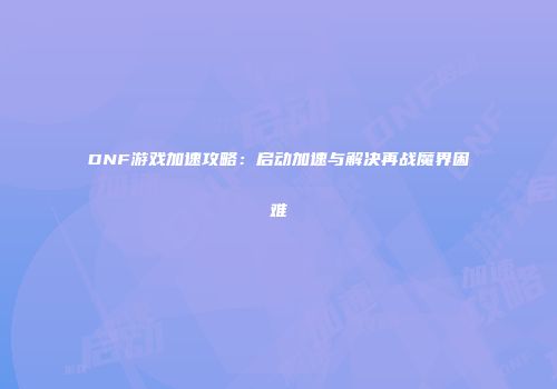 DNF游戏加速攻略：启动加速与解决再战魔界困难