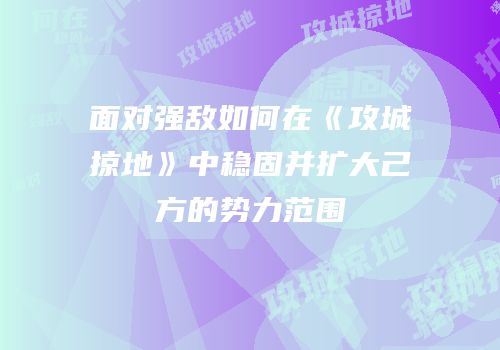 面对强敌如何在《攻城掠地》中稳固并扩大己方的势力范围