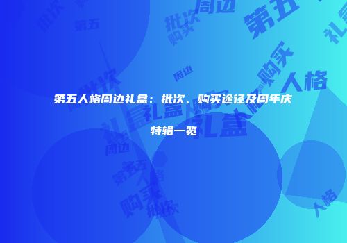 第五人格周边礼盒：批次、购买途径及周年庆特辑一览