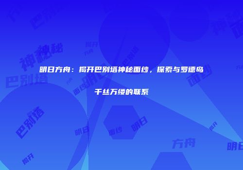 明日方舟：揭开巴别塔神秘面纱，探索与罗德岛千丝万缕的联系