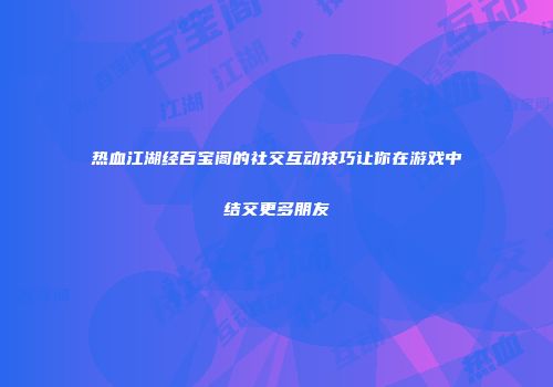 热血江湖经百宝阁的社交互动技巧让你在游戏中结交更多朋友