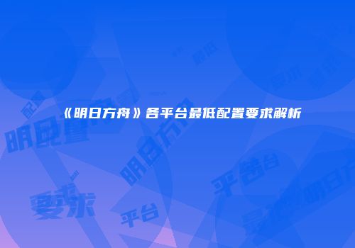 《明日方舟》各平台最低配置要求解析